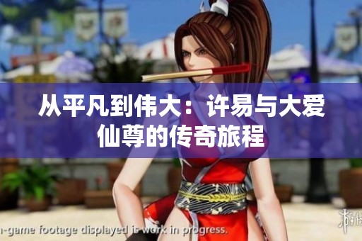 从平凡到伟大：许易与大爱仙尊的传奇旅程