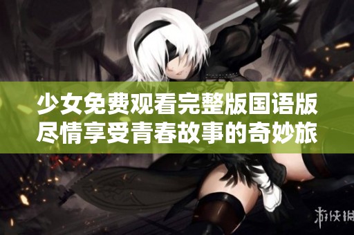 少女免费观看完整版国语版尽情享受青春故事的奇妙旅程