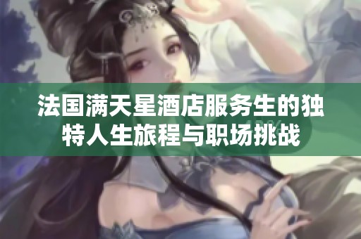 法国满天星酒店服务生的独特人生旅程与职场挑战