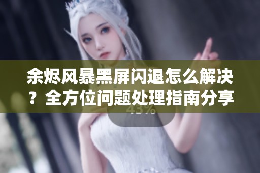 余烬风暴黑屏闪退怎么解决？全方位问题处理指南分享