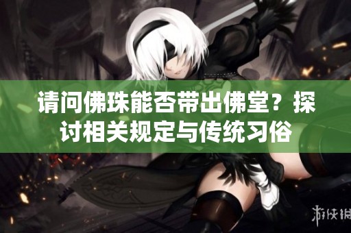 请问佛珠能否带出佛堂？探讨相关规定与传统习俗