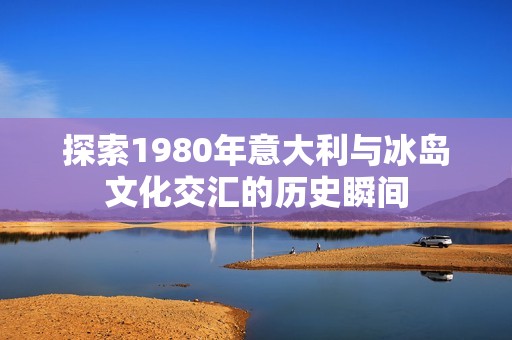 探索1980年意大利与冰岛文化交汇的历史瞬间