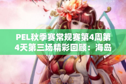PEL秋季赛常规赛第4周第4天第三场精彩回顾：海岛战场对决
