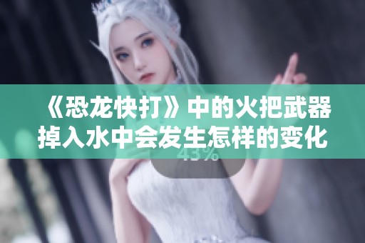 《恐龙快打》中的火把武器掉入水中会发生怎样的变化？