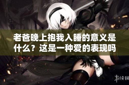 老爸晚上抱我入睡的意义是什么？这是一种爱的表现吗？