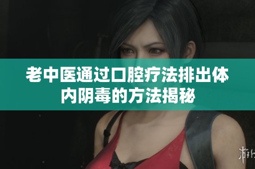 老中医通过口腔疗法排出体内阴毒的方法揭秘