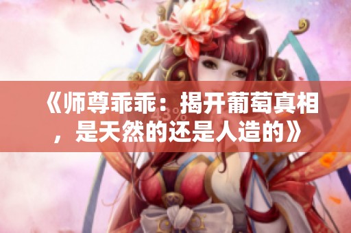 《师尊乖乖：揭开葡萄真相，是天然的还是人造的》