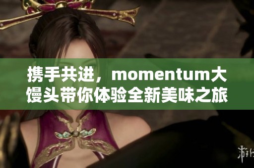 携手共进，momentum大馒头带你体验全新美味之旅