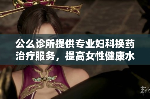 公么诊所提供专业妇科换药治疗服务，提高女性健康水平