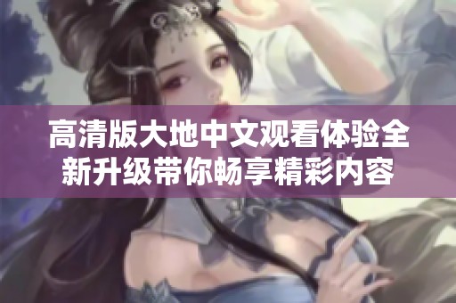 高清版大地中文观看体验全新升级带你畅享精彩内容