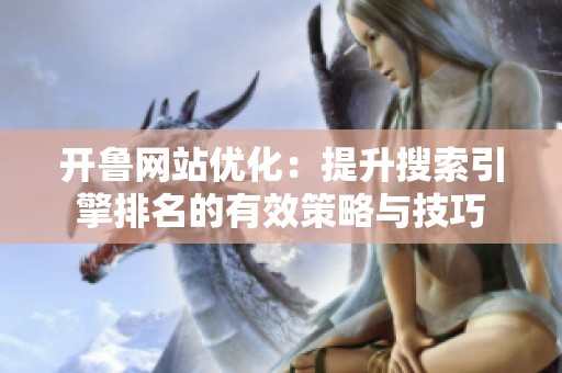 开鲁网站优化：提升搜索引擎排名的有效策略与技巧