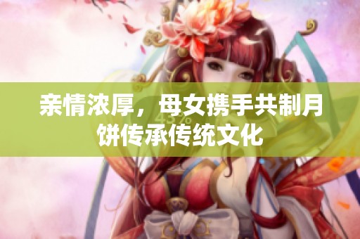 亲情浓厚，母女携手共制月饼传承传统文化