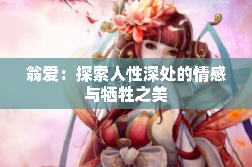 翁爱：探索人性深处的情感与牺牲之美