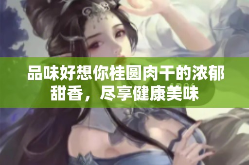 品味好想你桂圆肉干的浓郁甜香，尽享健康美味