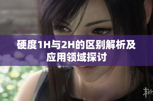 硬度1H与2H的区别解析及应用领域探讨