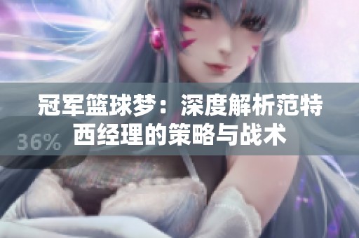 冠军篮球梦：深度解析范特西经理的策略与战术