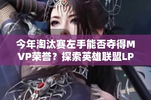 今年淘汰赛左手能否夺得MVP荣誉？探索英雄联盟LPL的精彩对决！