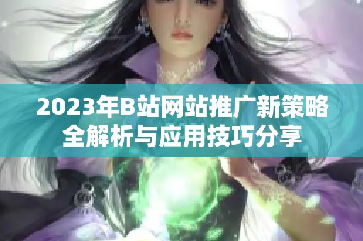 2023年B站网站推广新策略全解析与应用技巧分享