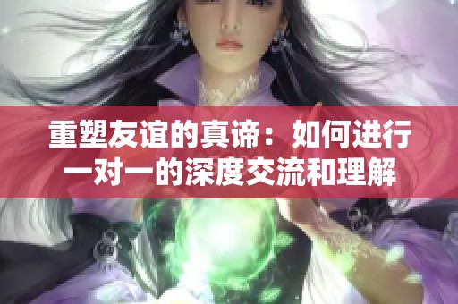 重塑友谊的真谛：如何进行一对一的深度交流和理解