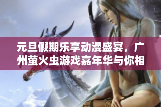 元旦假期乐享动漫盛宴，广州萤火虫游戏嘉年华与你相聚！