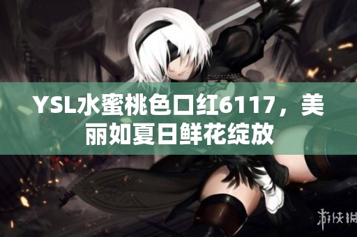 YSL水蜜桃色口红6117，美丽如夏日鲜花绽放