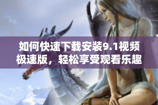 如何快速下载安装9.1视频极速版，轻松享受观看乐趣