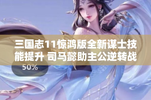 三国志11惊鸿版全新谋士技能提升 司马懿助主公逆转战局
