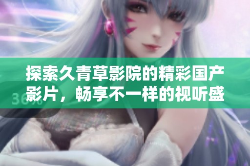 探索久青草影院的精彩国产影片，畅享不一样的视听盛宴