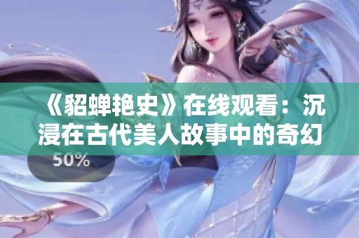 《貂蝉艳史》在线观看：沉浸在古代美人故事中的奇幻旅程