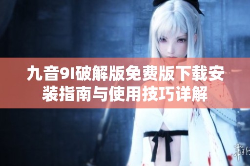 九音9I破解版免费版下载安装指南与使用技巧详解