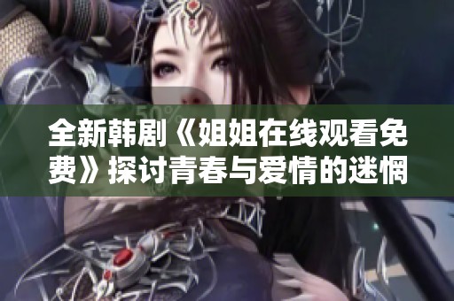 全新韩剧《姐姐在线观看免费》探讨青春与爱情的迷惘之旅
