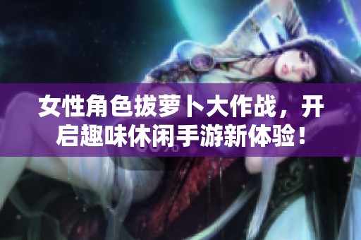 女性角色拔萝卜大作战，开启趣味休闲手游新体验！