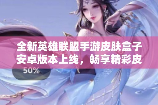 全新英雄联盟手游皮肤盒子安卓版本上线，畅享精彩皮肤体验