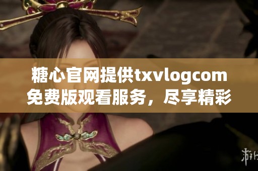 糖心官网提供txvlogcom免费版观看服务，尽享精彩内容