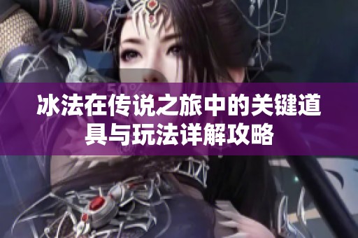 冰法在传说之旅中的关键道具与玩法详解攻略