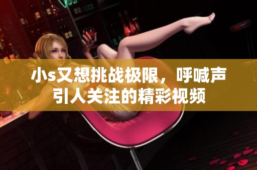 小s又想挑战极限，呼喊声引人关注的精彩视频
