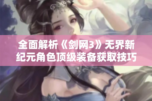 全面解析《剑网3》无界新纪元角色顶级装备获取技巧与快速通道