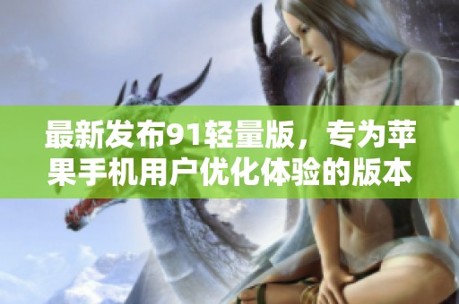 最新发布91轻量版，专为苹果手机用户优化体验的版本