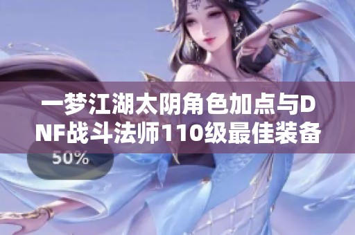 一梦江湖太阴角色加点与DNF战斗法师110级最佳装备选择解析