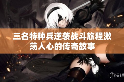 三名特种兵逆袭战斗旅程激荡人心的传奇故事