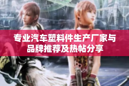 专业汽车塑料件生产厂家与品牌推荐及热帖分享