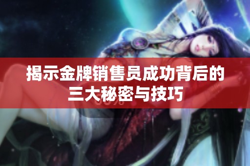 揭示金牌销售员成功背后的三大秘密与技巧