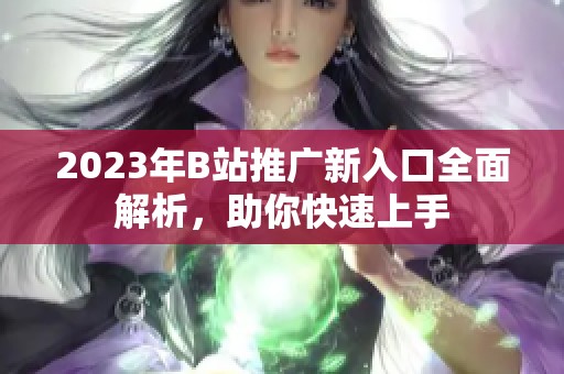2023年B站推广新入口全面解析，助你快速上手