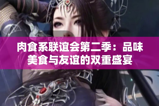 肉食系联谊会第二季：品味美食与友谊的双重盛宴
