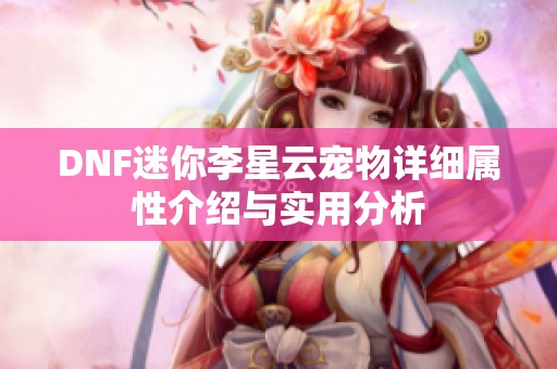 DNF迷你李星云宠物详细属性介绍与实用分析