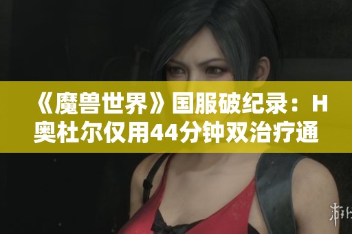 《魔兽世界》国服破纪录：H奥杜尔仅用44分钟双治疗通关！