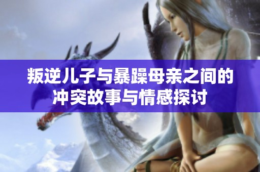 叛逆儿子与暴躁母亲之间的冲突故事与情感探讨