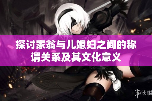 探讨家翁与儿媳妇之间的称谓关系及其文化意义