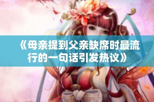 《母亲提到父亲缺席时最流行的一句话引发热议》