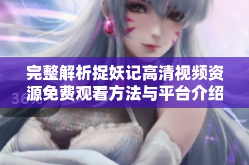 完整解析捉妖记高清视频资源免费观看方法与平台介绍